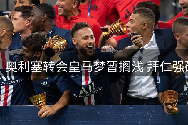 奥利塞转会皇马梦暂搁浅 拜仁强硬态度成关键阻碍