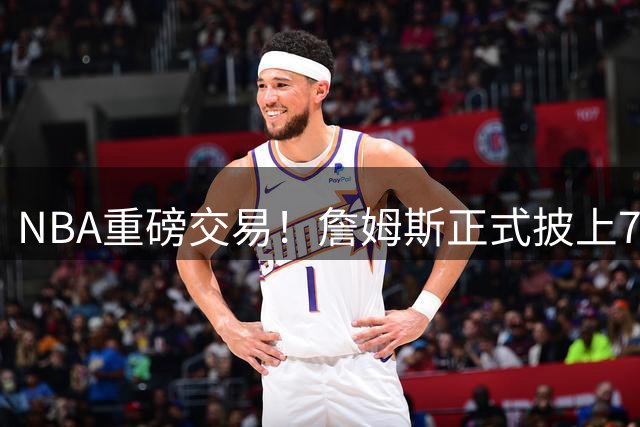 NBA重磅交易！詹姆斯正式披上76人战袍开启新征程