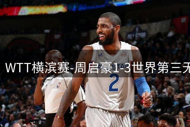 WTT横滨赛-周启豪1-3世界第三无缘16强 温瑞博1-3止步首轮